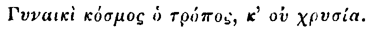 Greek: Gynaik&igrave; k&oacute;smos ho tr&oacute;pos, k' ou chrys&iacute;a.