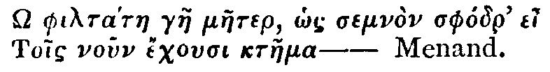 Greek:  philt&aacute;tae gae maeter, hos semn&ograve;n sph&oacute;dr' ei Tois noun echousi ktaema&mdash;Menand.