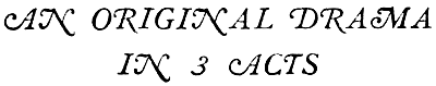 AN ORIGINAL DRAMA

IN 3 ACTS